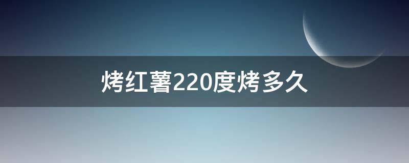 烤红薯220度烤多久（220度烤红薯需要多久）