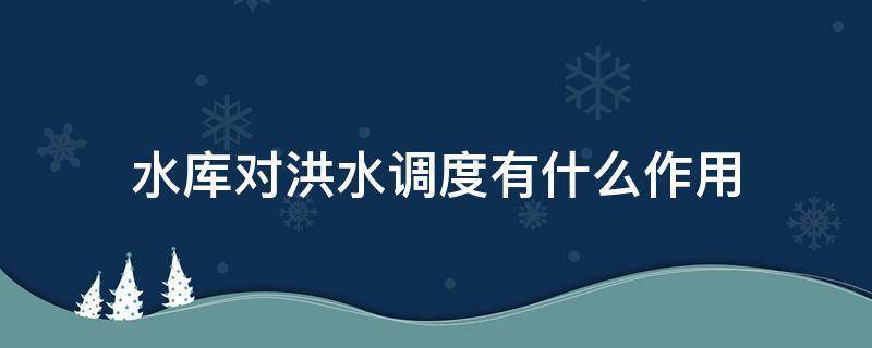 水库对洪水调度有什么作用（水库防洪调节的作用是什么）