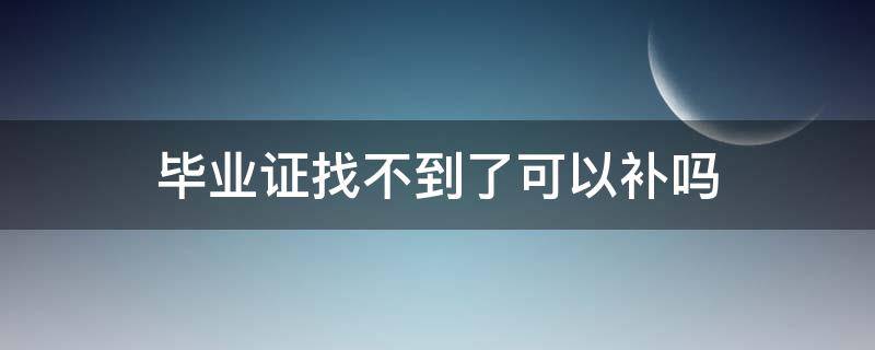 毕业证找不到了可以补吗（毕业证没了可以补吗在哪里补办）