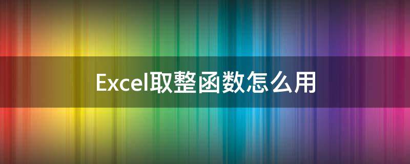 Excel取整函数怎么用（excel取整函数怎么取整）