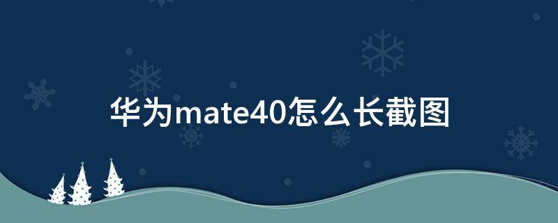 华为mate40怎么长截图 华为mate40如何长图截屏