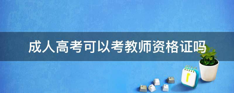 成人高考可以考教师资格证吗（成人高考的学历可以考教师资格证吗）