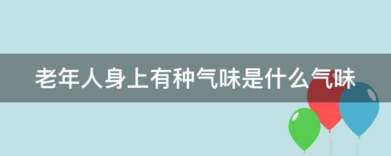 老年人身上有种气味是什么气味 老年人身上有种气味是什么气味呢