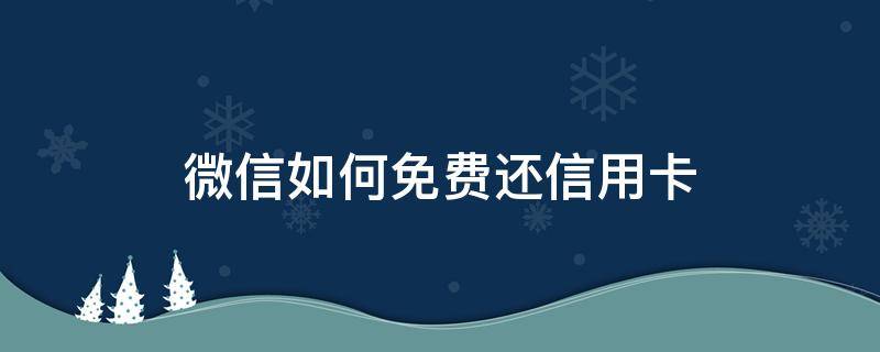 微信如何免费还信用卡 微信怎么才能免费还信用卡