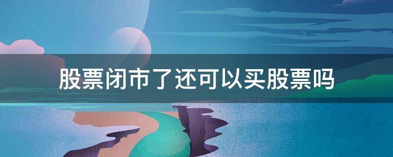 股票闭市了还可以买股票吗（股票今天闭市吗）