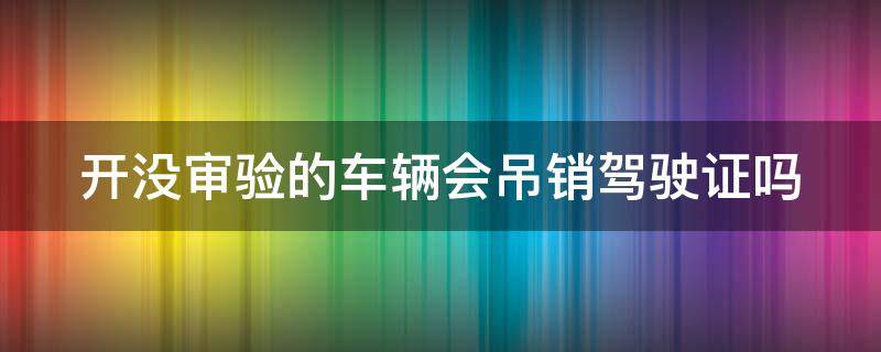 开没审验的车辆会吊销驾驶证吗（开没审验的车怎么处罚）