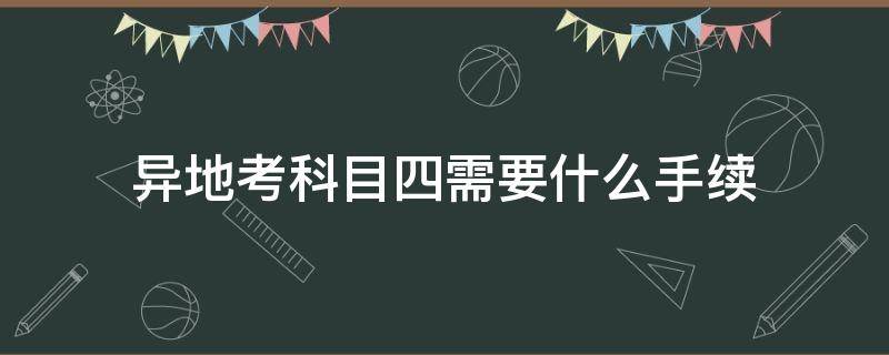 异地考科目四需要什么手续（科目四可以异地考吗要办什么手续?）