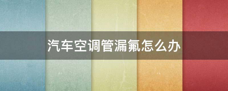汽车空调管漏氟怎么办 车子空调漏氟怎么办