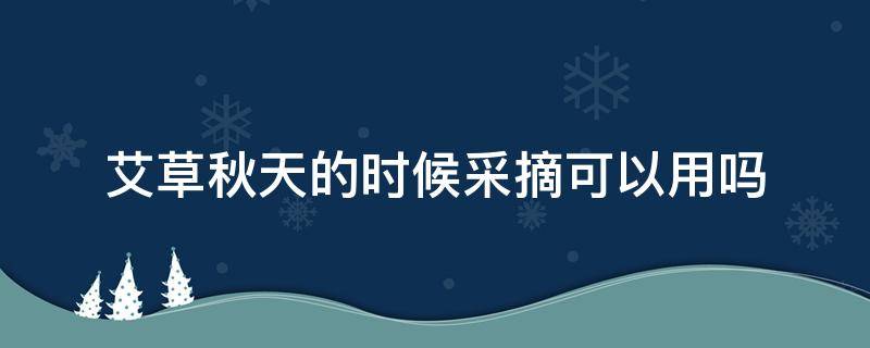 艾草秋天的时候采摘可以用吗（艾草什么时候采摘药效最好）