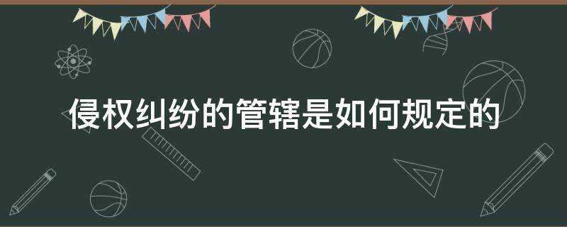 侵权纠纷的管辖是如何规定的（侵权纠纷案件管辖权是如何确定的）