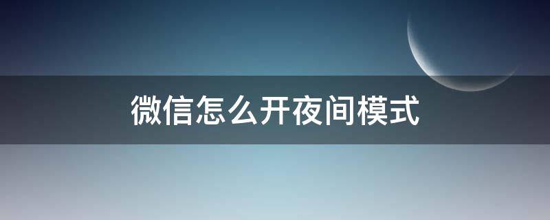 微信怎么开夜间模式 微信怎么开夜间模式华为