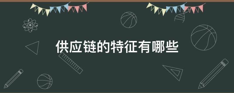 供应链的特征有哪些（供应链的概念和特征）