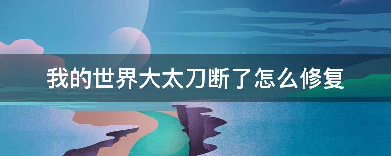我的世界大太刀断了怎么修复 我的世界拔刀剑大太刀怎么修复不了