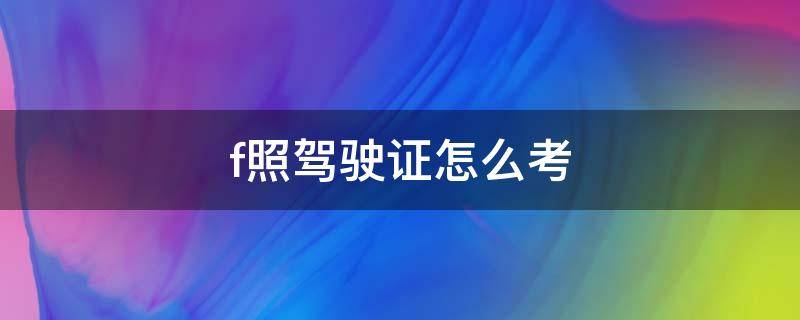 f照驾驶证怎么考（f证驾驶证怎么考多少钱）