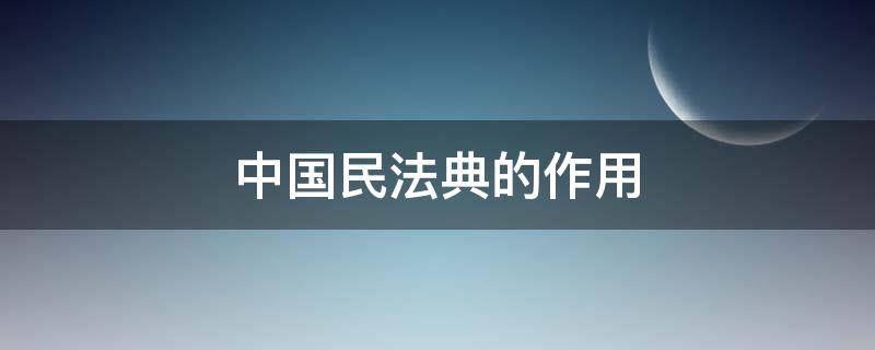 中国民法典的作用 中华人民共和国民法典的作用