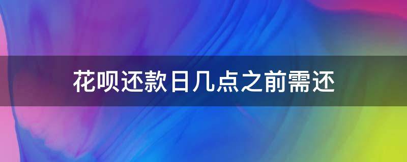 花呗还款日几点之前需还 花呗还款日什么时间之前还钱几点