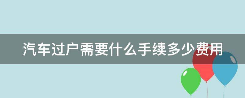 汽车过户需要什么手续多少费用（汽车过户需要什么手续和证件）