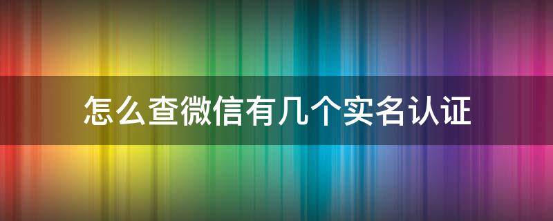 怎么查微信有几个实名认证（如何查微信有几个实名认证）