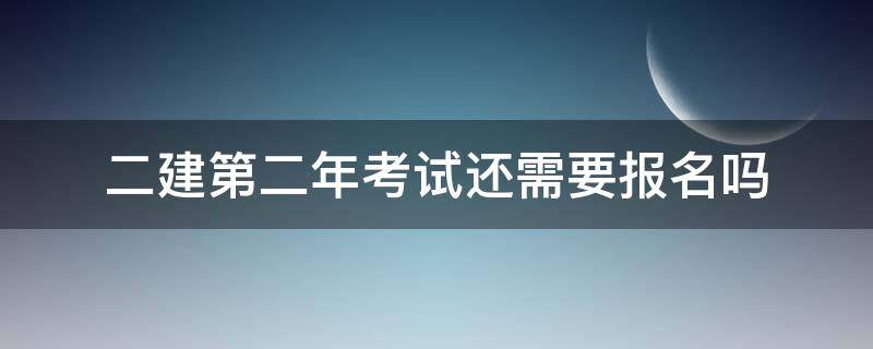 二建第二年考试还需要报名吗（二建报名一定要2年吗）