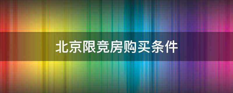 北京限竞房购买条件（北京限竞房购买条件有哪些）