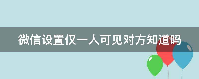 微信设置仅一人可见对方知道吗（微信如果只设置了仅一人可看）