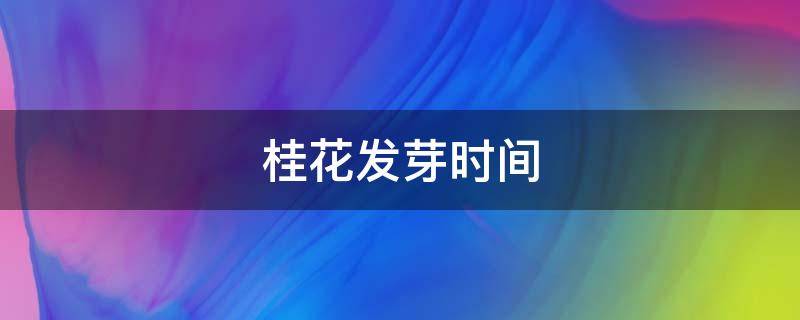 桂花发芽时间（桂花发芽时间日晒）