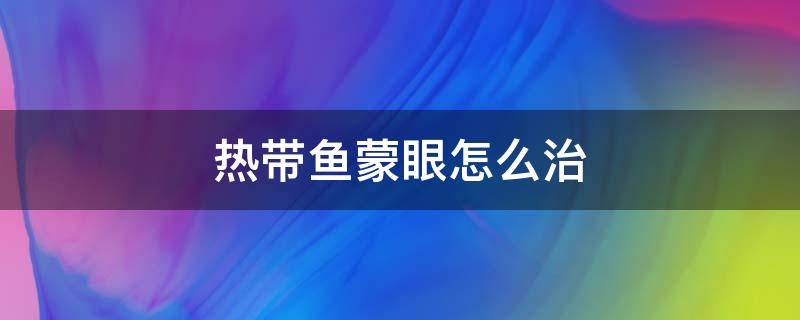 热带鱼蒙眼怎么治 热带鱼蒙眼有什么好办法