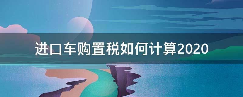 进口车购置税如何计算2020 进口车购置税如何计算2019