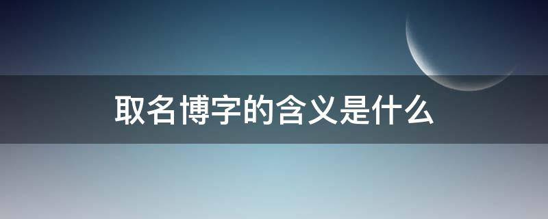 取名博字的含义是什么 博字取名意思