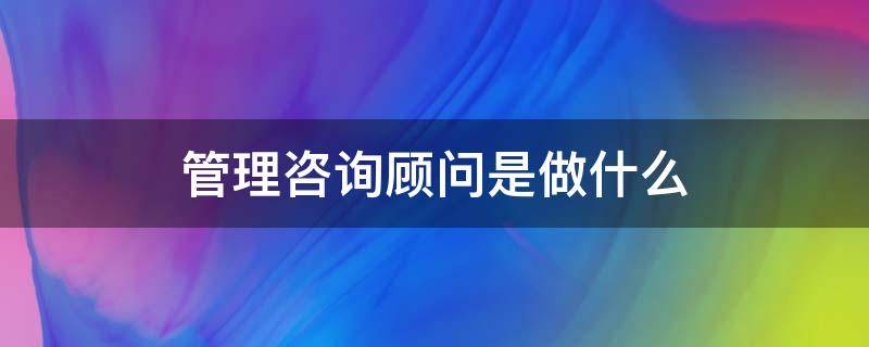 管理咨询顾问是做什么 管理咨询顾问是做什么的