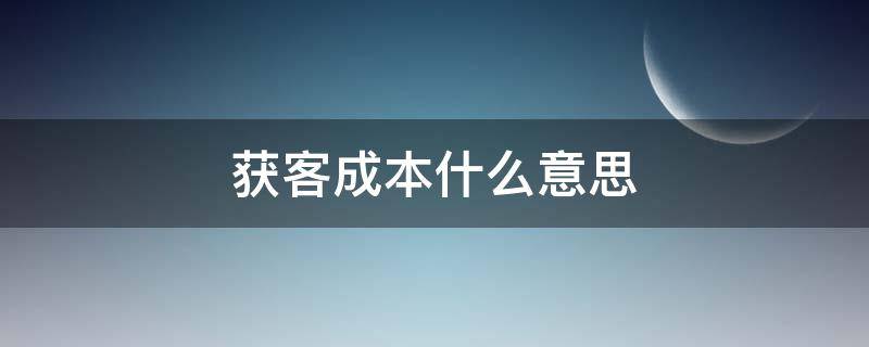 获客成本什么意思（获客成本的定义）