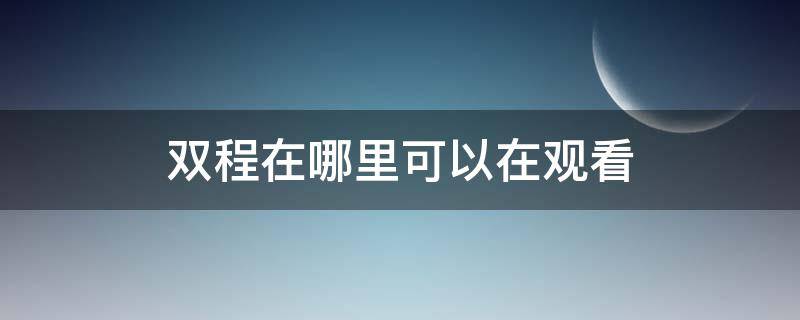 双程在哪里可以在观看（双程哪里可以看?）
