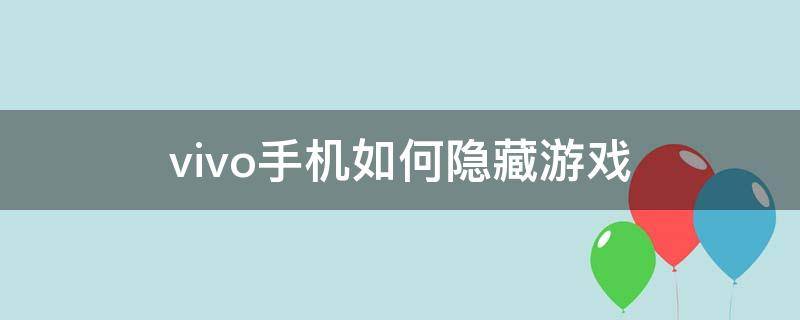 vivo手机如何隐藏游戏 Vivo手机如何隐藏游戏不会被管家发现