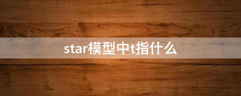 star模型中t指什么（star中的t指的是）