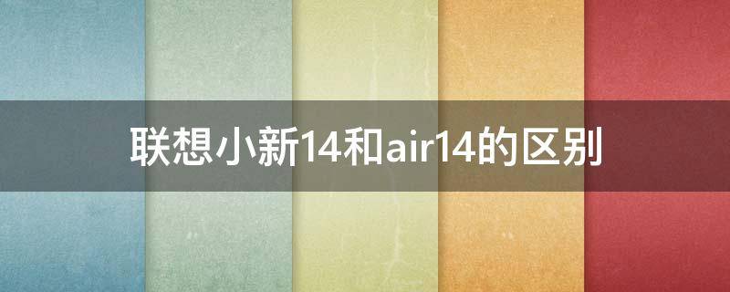 联想小新14和air14的区别（联想小新14和air14的区别在哪里）