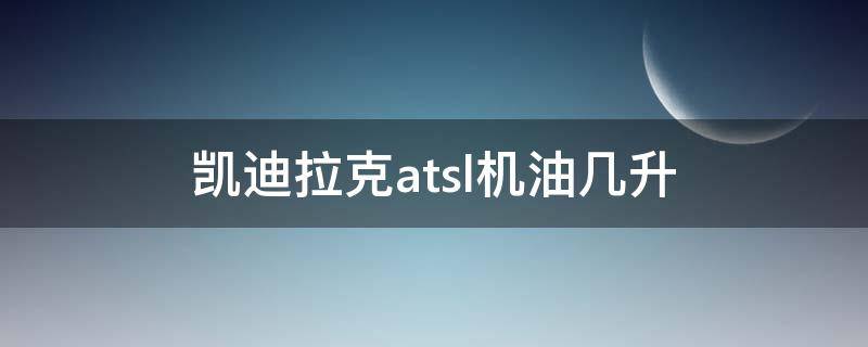 凯迪拉克atsl机油几升（凯迪拉克atsl2.0机油加几升）
