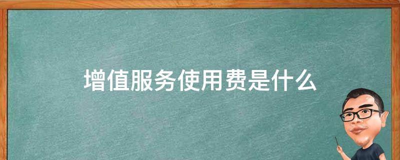 增值服务使用费是什么（信用卡增值服务使用费是什么）