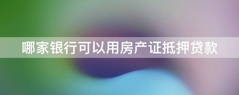 哪家银行可以用房产证抵押贷款（哪家银行可以用房产证抵押贷款好长时间贷得出来）