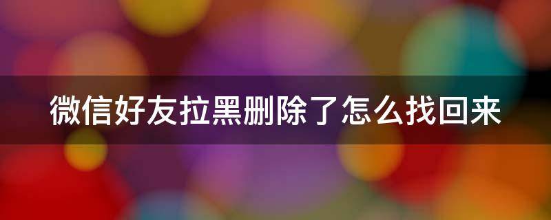 微信好友拉黑删除了怎么找回来 微信好友拉黑删除了怎么找回来呢