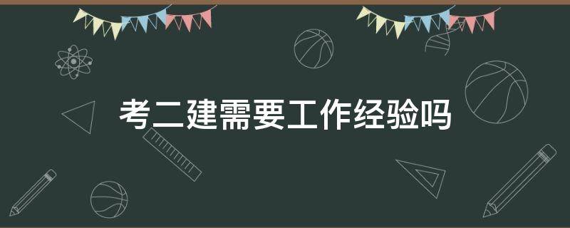 考二建需要工作经验吗（考二建必须有工作经验吗）