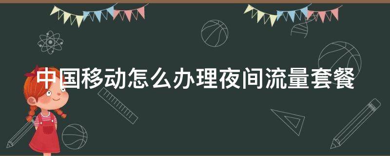 中国移动怎么办理夜间流量套餐 中国移动怎么办理夜间流量套餐的