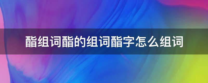酯组词酯的组词酯字怎么组词 酯类的拼音