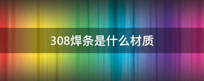 308焊条是什么材质（308电焊条是焊什么材质）