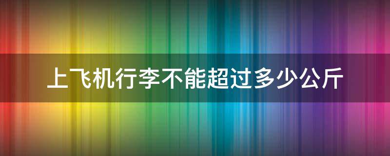 上飞机行李不能超过多少公斤 上飞机行李不能超过多少公斤超重收费怎样计算