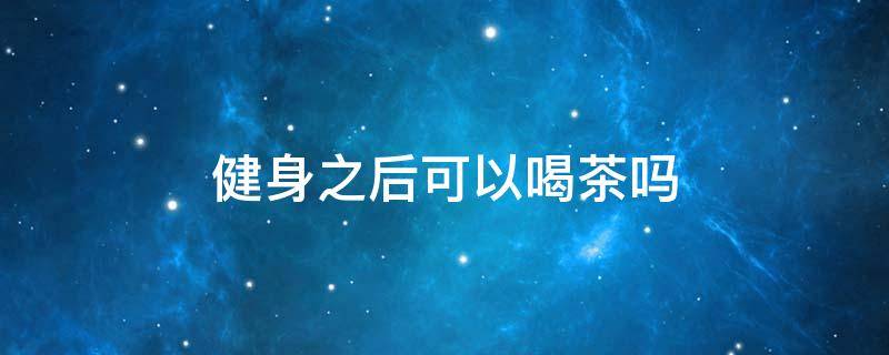 健身之后可以喝茶吗（健身后可以喝茶吗?）