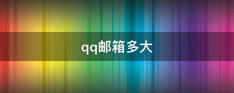 qq邮箱多大（qq邮箱多大容量）