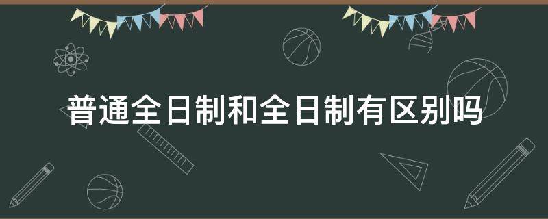 普通全日制和全日制有区别吗 普通全日制跟全日制的区别