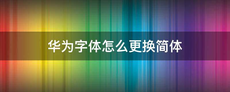 华为字体怎么更换简体（华为更改字体改成简体字）