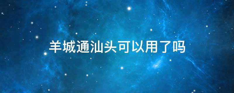 羊城通汕头可以用了吗 鮀城通现在汕头还能用么