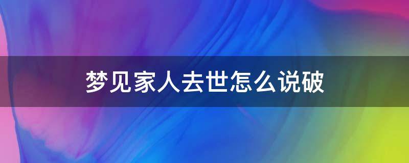 梦见家人去世怎么说破（梦见家人过世了）